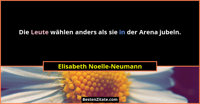 Die Leute wählen anders als sie in der Arena jubeln.... - Elisabeth Noelle-Neumann