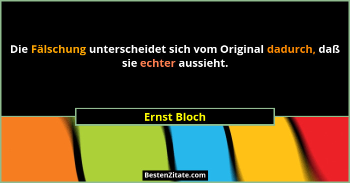 Die Fälschung unterscheidet sich vom Original dadurch, daß sie echter aussieht.... - Ernst Bloch