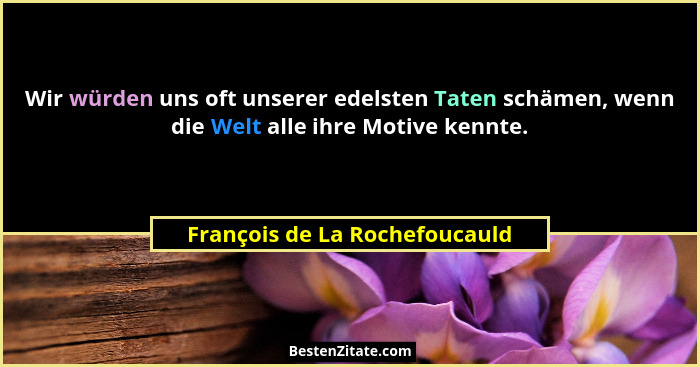 Wir würden uns oft unserer edelsten Taten schämen, wenn die Welt alle ihre Motive kennte.... - François de La Rochefoucauld