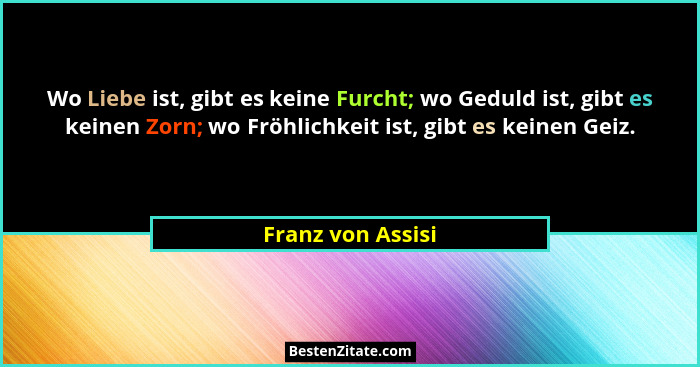 Wo Liebe ist, gibt es keine Furcht; wo Geduld ist, gibt es keinen Zorn; wo Fröhlichkeit ist, gibt es keinen Geiz.... - Franz von Assisi