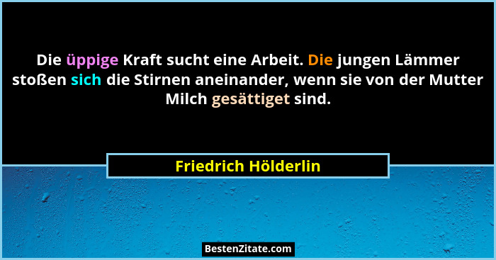 Die üppige Kraft sucht eine Arbeit. Die jungen Lämmer stoßen sich die Stirnen aneinander, wenn sie von der Mutter Milch gesättig... - Friedrich Hölderlin