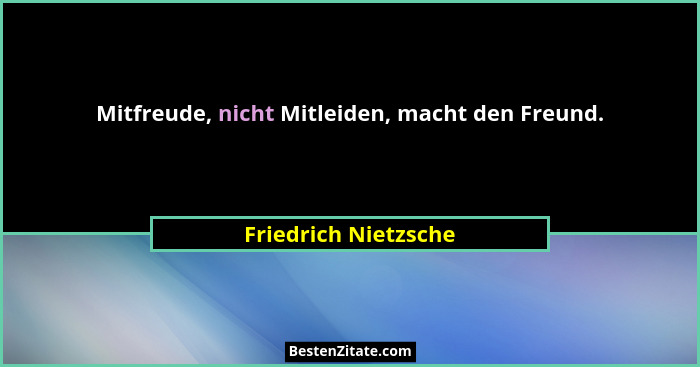 Mitfreude, nicht Mitleiden, macht den Freund.... - Friedrich Nietzsche