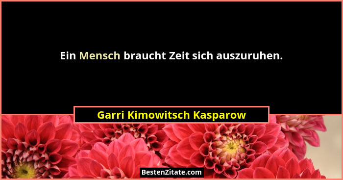 Ein Mensch braucht Zeit sich auszuruhen.... - Garri Kimowitsch Kasparow
