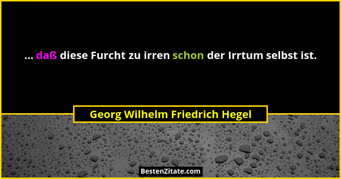 ... daß diese Furcht zu irren schon der Irrtum selbst ist.... - Georg Wilhelm Friedrich Hegel