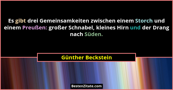 Es gibt drei Gemeinsamkeiten zwischen einem Storch und einem Preußen: großer Schnabel, kleines Hirn und der Drang nach Süden.... - Günther Beckstein