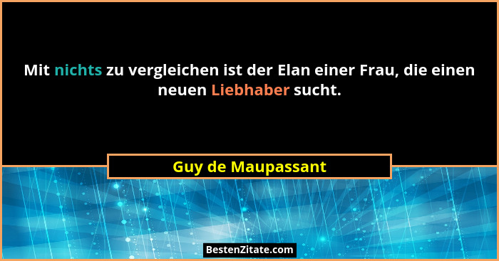 Mit nichts zu vergleichen ist der Elan einer Frau, die einen neuen Liebhaber sucht.... - Guy de Maupassant