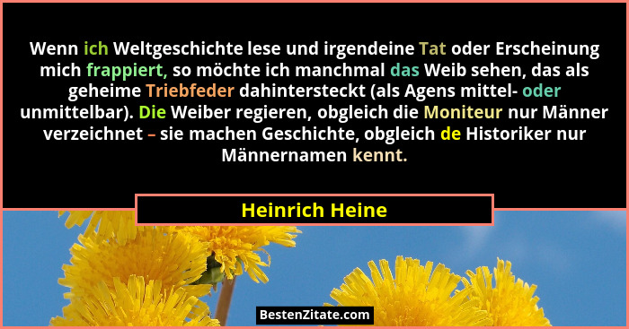 Wenn ich Weltgeschichte lese und irgendeine Tat oder Erscheinung mich frappiert, so möchte ich manchmal das Weib sehen, das als gehei... - Heinrich Heine
