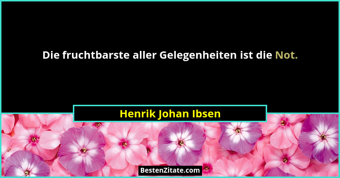 Die fruchtbarste aller Gelegenheiten ist die Not.... - Henrik Johan Ibsen