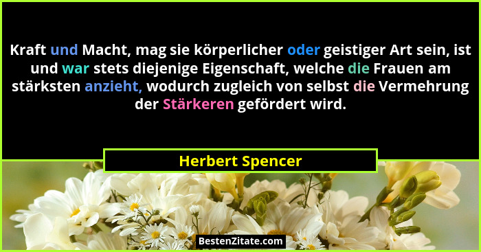 Kraft und Macht, mag sie körperlicher oder geistiger Art sein, ist und war stets diejenige Eigenschaft, welche die Frauen am stärkst... - Herbert Spencer