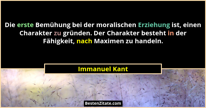 Die erste Bemühung bei der moralischen Erziehung ist, einen Charakter zu gründen. Der Charakter besteht in der Fähigkeit, nach Maximen... - Immanuel Kant