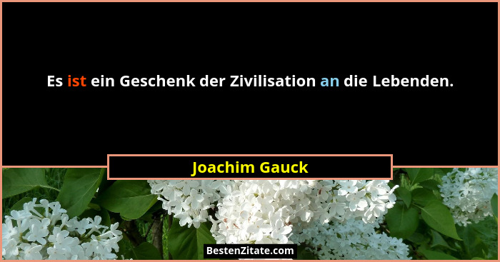 Es ist ein Geschenk der Zivilisation an die Lebenden.... - Joachim Gauck