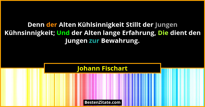 Denn der Alten Kühlsinnigkeit Stillt der Jungen Kühnsinnigkeit; Und der Alten lange Erfahrung, Die dient den Jungen zur Bewahrung.... - Johann Fischart