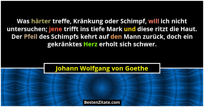 Was härter treffe, Kränkung oder Schimpf, will ich nicht untersuchen; jene trifft ins tiefe Mark und diese ritzt die Haut... - Johann Wolfgang von Goethe