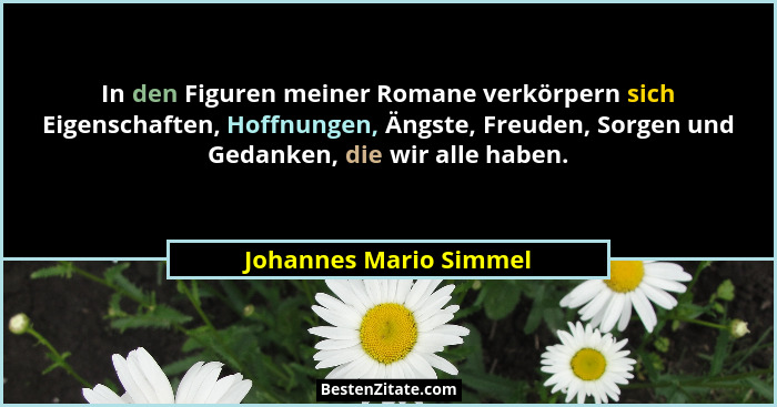 In den Figuren meiner Romane verkörpern sich Eigenschaften, Hoffnungen, Ängste, Freuden, Sorgen und Gedanken, die wir alle hab... - Johannes Mario Simmel