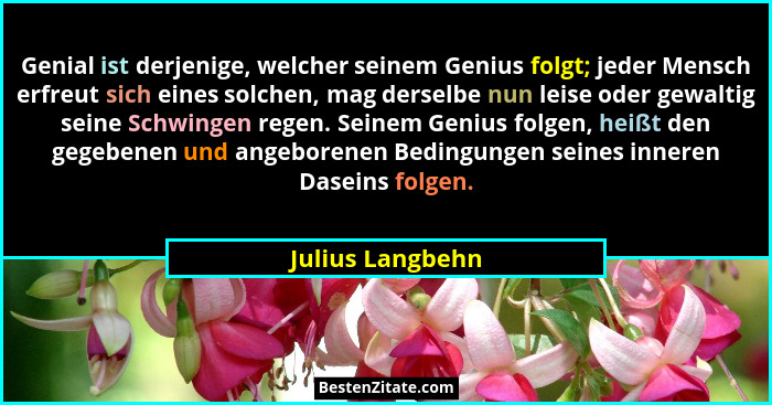 Genial ist derjenige, welcher seinem Genius folgt; jeder Mensch erfreut sich eines solchen, mag derselbe nun leise oder gewaltig sei... - Julius Langbehn