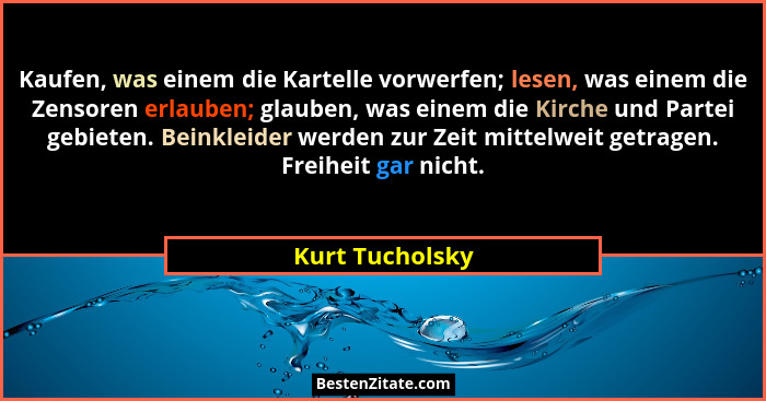 Kaufen, was einem die Kartelle vorwerfen; lesen, was einem die Zensoren erlauben; glauben, was einem die Kirche und Partei gebieten.... - Kurt Tucholsky