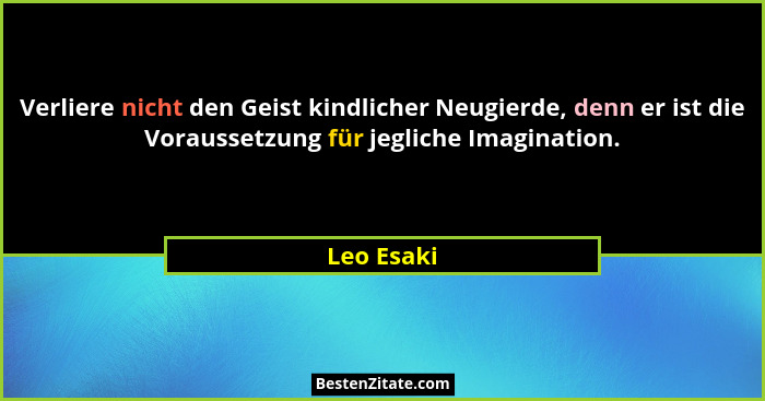 Verliere nicht den Geist kindlicher Neugierde, denn er ist die Voraussetzung für jegliche Imagination.... - Leo Esaki
