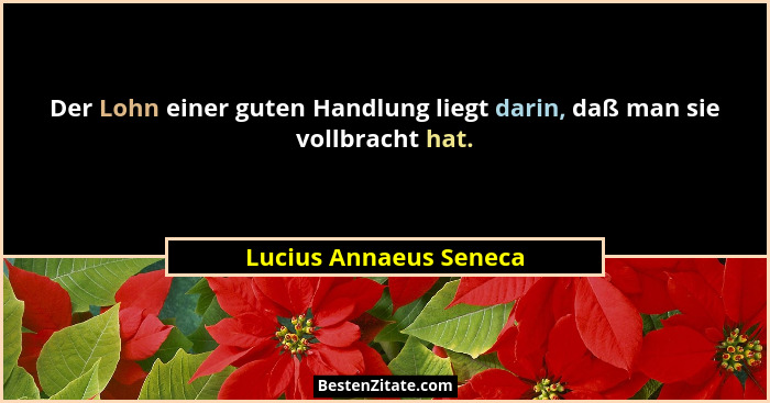 Der Lohn einer guten Handlung liegt darin, daß man sie vollbracht hat.... - Lucius Annaeus Seneca