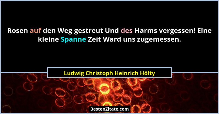 Rosen auf den Weg gestreut Und des Harms vergessen! Eine kleine Spanne Zeit Ward uns zugemessen.... - Ludwig Christoph Heinrich Hölty