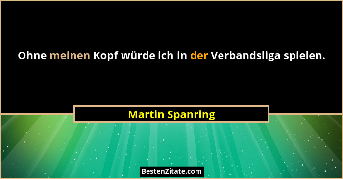 Ohne meinen Kopf würde ich in der Verbandsliga spielen.... - Martin Spanring