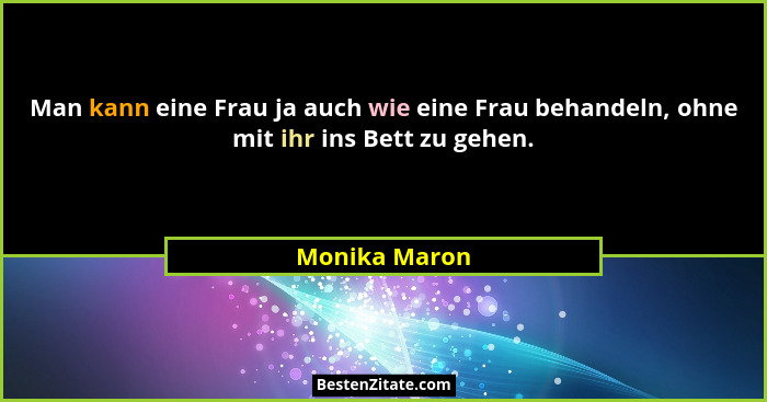 Man kann eine Frau ja auch wie eine Frau behandeln, ohne mit ihr ins Bett zu gehen.... - Monika Maron
