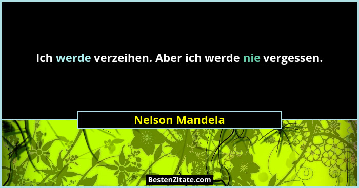 Ich werde verzeihen. Aber ich werde nie vergessen.... - Nelson Mandela