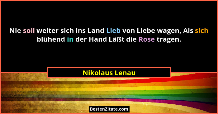 Nie soll weiter sich ins Land Lieb von Liebe wagen, Als sich blühend in der Hand Läßt die Rose tragen.... - Nikolaus Lenau
