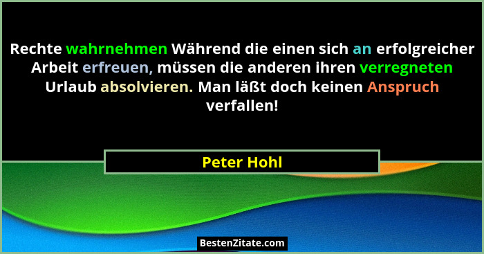 Rechte wahrnehmen Während die einen sich an erfolgreicher Arbeit erfreuen, müssen die anderen ihren verregneten Urlaub absolvieren. Man l... - Peter Hohl