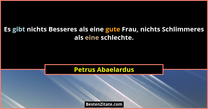 Es gibt nichts Besseres als eine gute Frau, nichts Schlimmeres als eine schlechte.... - Petrus Abaelardus