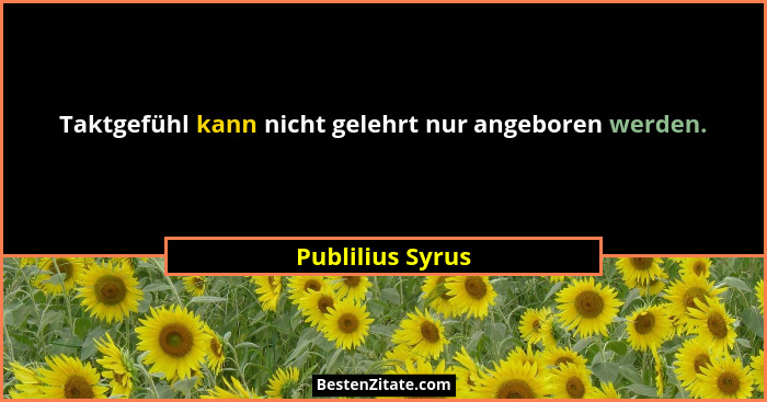Taktgefühl kann nicht gelehrt nur angeboren werden.... - Publilius Syrus