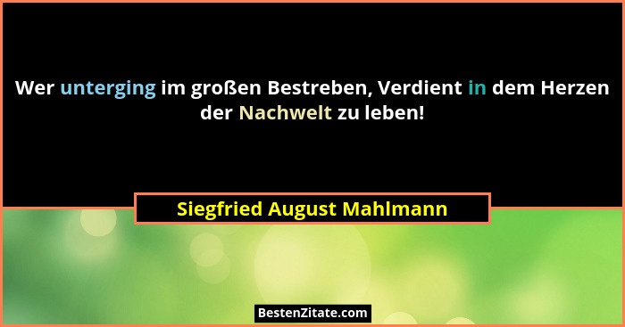 Wer unterging im großen Bestreben, Verdient in dem Herzen der Nachwelt zu leben!... - Siegfried August Mahlmann
