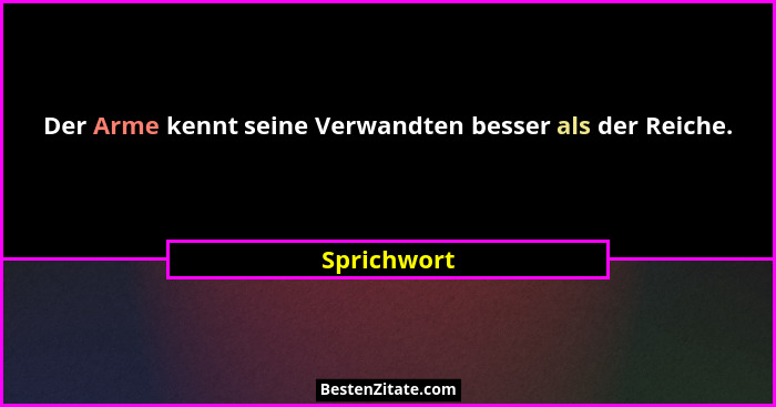 Der Arme kennt seine Verwandten besser als der Reiche.... - Sprichwort