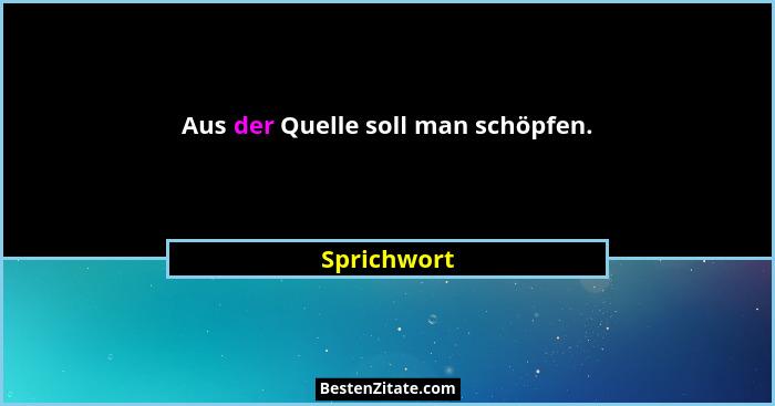 Aus der Quelle soll man schöpfen.... - Sprichwort