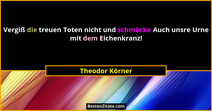 Vergiß die treuen Toten nicht und schmücke Auch unsre Urne mit dem Eichenkranz!... - Theodor Körner