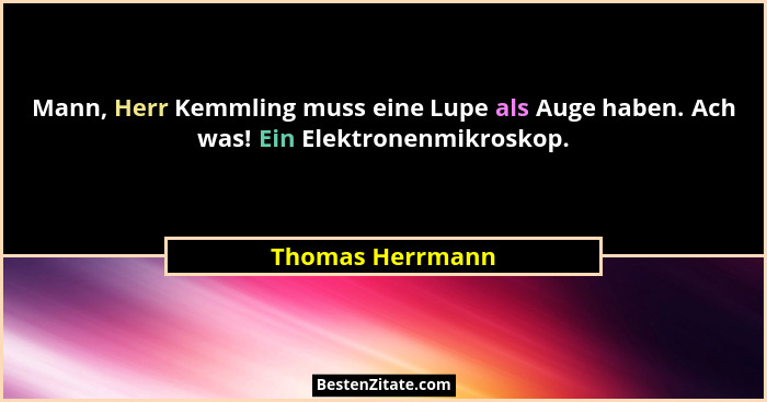 Mann, Herr Kemmling muss eine Lupe als Auge haben. Ach was! Ein Elektronenmikroskop.... - Thomas Herrmann