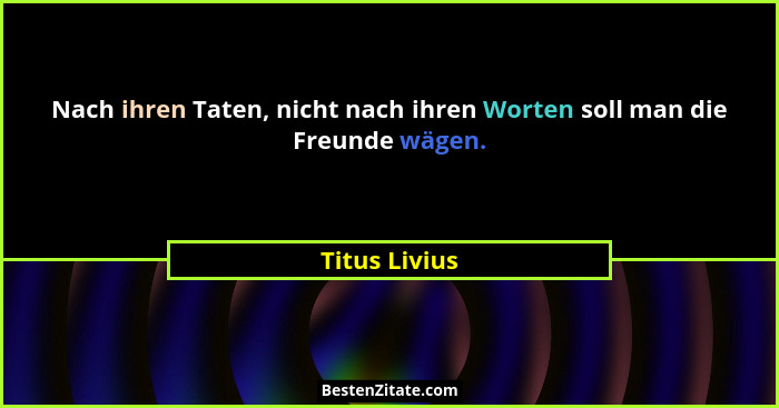 Nach ihren Taten, nicht nach ihren Worten soll man die Freunde wägen.... - Titus Livius