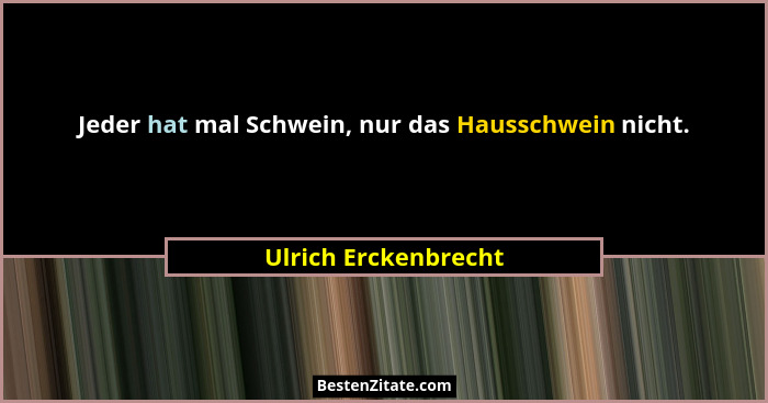 Jeder hat mal Schwein, nur das Hausschwein nicht.... - Ulrich Erckenbrecht