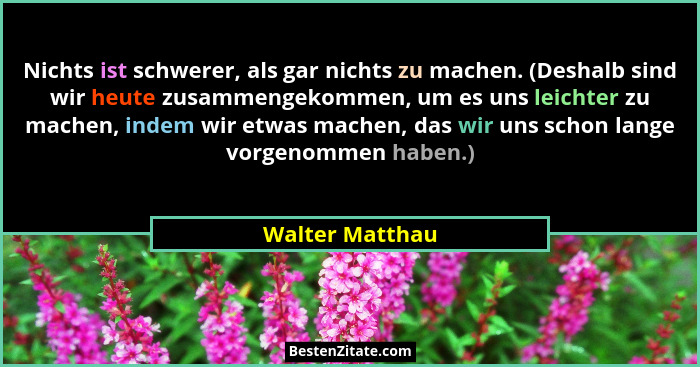 Nichts ist schwerer, als gar nichts zu machen. (Deshalb sind wir heute zusammengekommen, um es uns leichter zu machen, indem wir etwa... - Walter Matthau