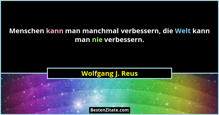 Menschen kann man manchmal verbessern, die Welt kann man nie verbessern.... - Wolfgang J. Reus