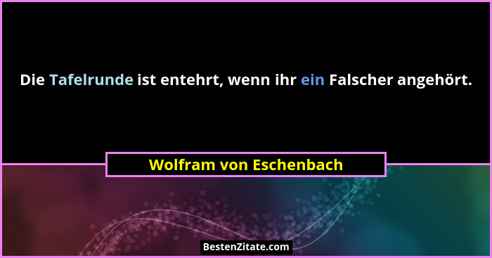 Die Tafelrunde ist entehrt, wenn ihr ein Falscher angehört.... - Wolfram von Eschenbach