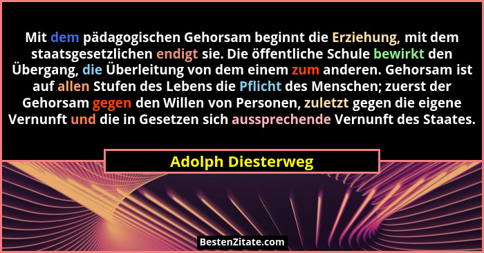 Mit dem pädagogischen Gehorsam beginnt die Erziehung, mit dem staatsgesetzlichen endigt sie. Die öffentliche Schule bewirkt den Üb... - Adolph Diesterweg