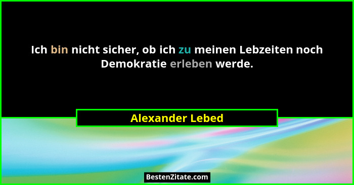Ich bin nicht sicher, ob ich zu meinen Lebzeiten noch Demokratie erleben werde.... - Alexander Lebed