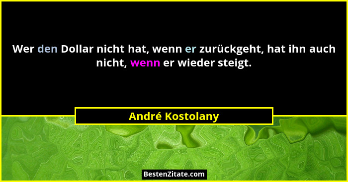 Wer den Dollar nicht hat, wenn er zurückgeht, hat ihn auch nicht, wenn er wieder steigt.... - André Kostolany