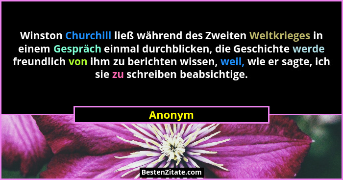 Winston Churchill ließ während des Zweiten Weltkrieges in einem Gespräch einmal durchblicken, die Geschichte werde freundlich von ihm zu beri... - Anonym