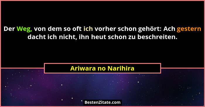 Der Weg, von dem so oft ich vorher schon gehört: Ach gestern dacht ich nicht, ihn heut schon zu beschreiten.... - Ariwara no Narihira