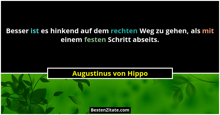 Besser ist es hinkend auf dem rechten Weg zu gehen, als mit einem festen Schritt abseits.... - Augustinus von Hippo
