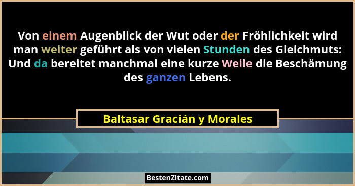 Von einem Augenblick der Wut oder der Fröhlichkeit wird man weiter geführt als von vielen Stunden des Gleichmuts: Und da... - Baltasar Gracián y Morales