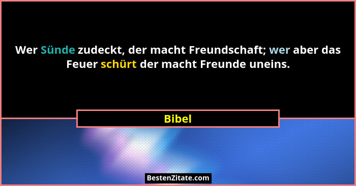 Wer Sünde zudeckt, der macht Freundschaft; wer aber das Feuer schürt der macht Freunde uneins.... - Bibel