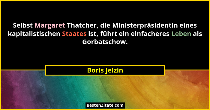 Selbst Margaret Thatcher, die Ministerpräsidentin eines kapitalistischen Staates ist, führt ein einfacheres Leben als Gorbatschow.... - Boris Jelzin