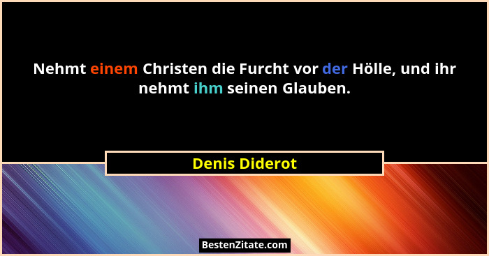 Nehmt einem Christen die Furcht vor der Hölle, und ihr nehmt ihm seinen Glauben.... - Denis Diderot